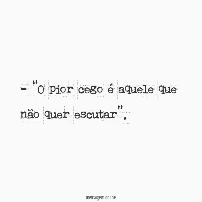 0 pior cego é aquele que não quer escutar”
