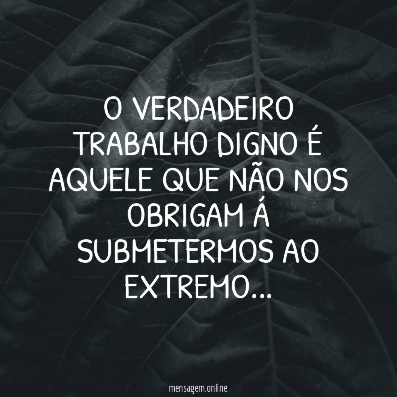 O VERDADEIRO TRABALHO DIGNO É AQUELE QUE NÃO