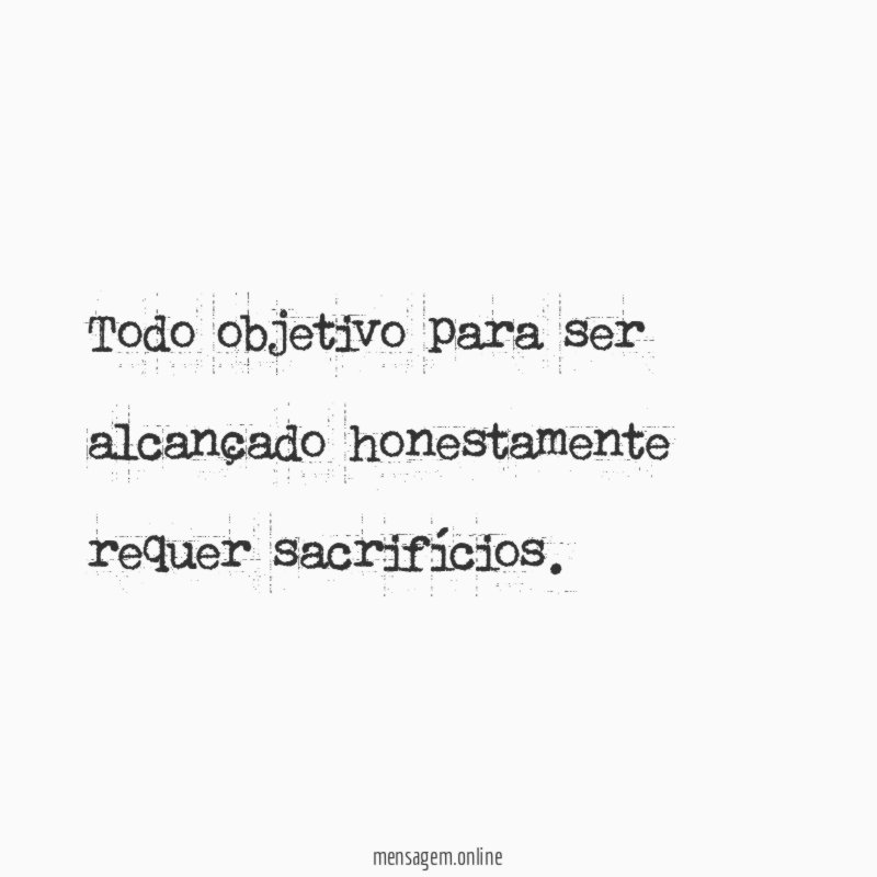 Todo objetivo para ser alcançado honestamente requer sacrifícios