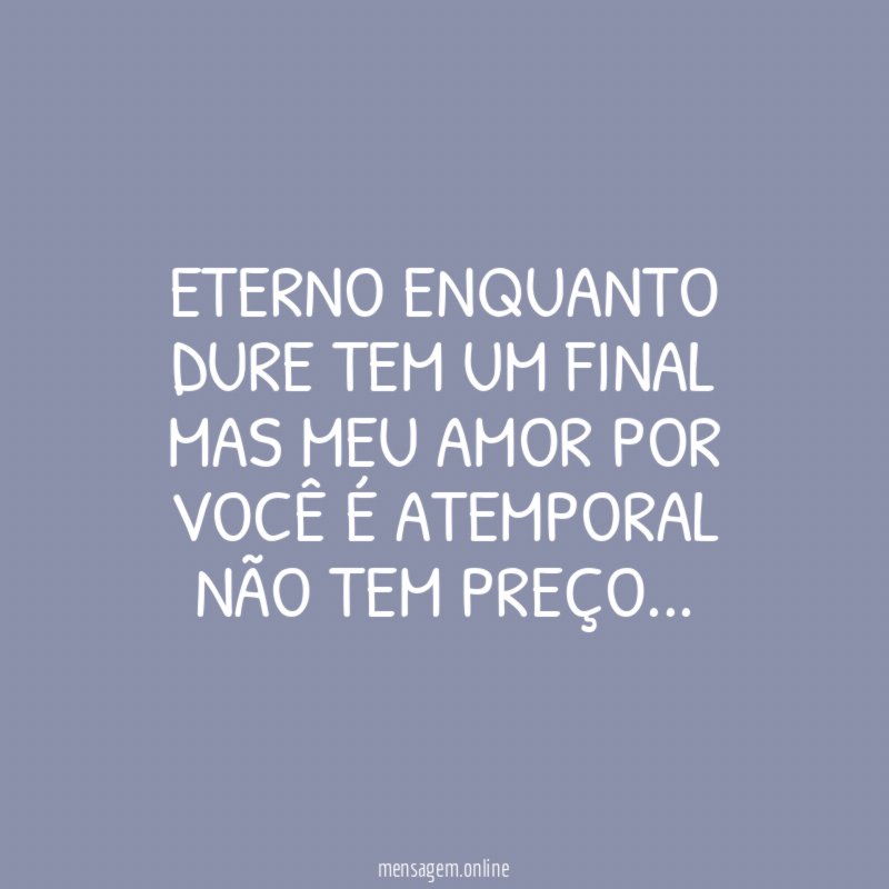 Eterno enquanto dure tem um final Mas meu amor