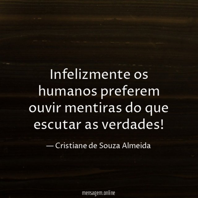 Infelizmente os humanos preferem ouvir mentiras do que escutar as verdades