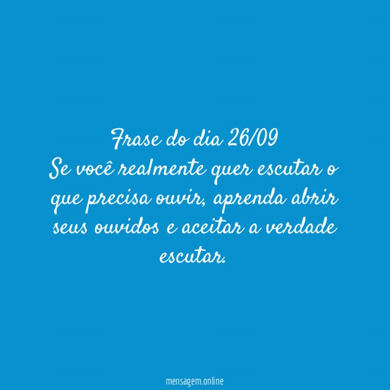 Frase do dia 26/09 Se você realmente quer escutar o que precisa ouvir