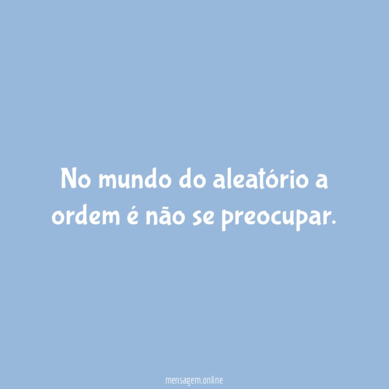 No mundo do aleatório a ordem é não se preocupar