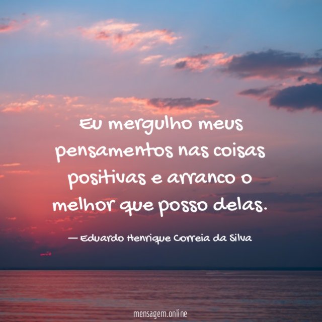 Eu mergulho meus pensamentos nas coisas positivas