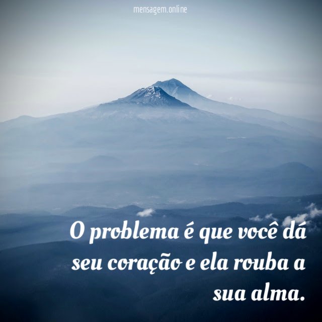 O problema é que você dá seu coração