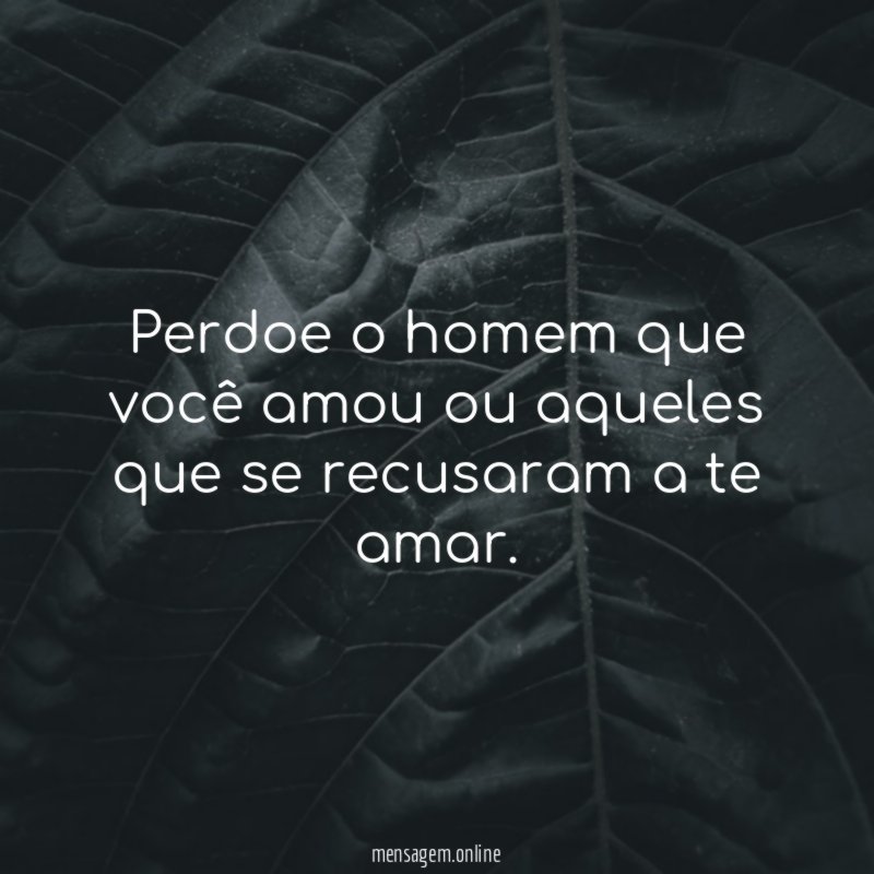 Perdoe o homem que você amou ou aqueles