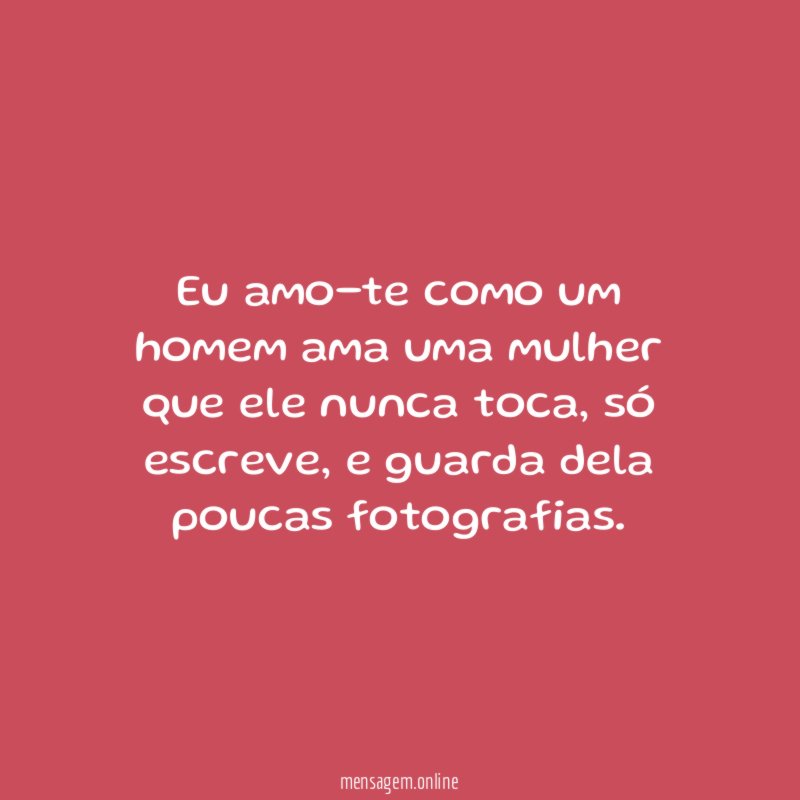 Eu amo-te como um homem ama uma mulher que ele nunca toca