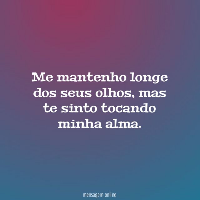 Me mantenho longe dos seus olhos, mas te sinto tocando minha alma.
