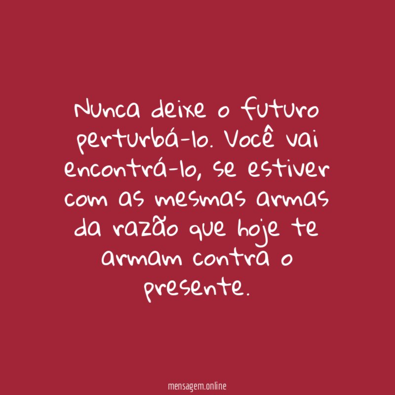 Nunca deixe o futuro perturbá-lo
