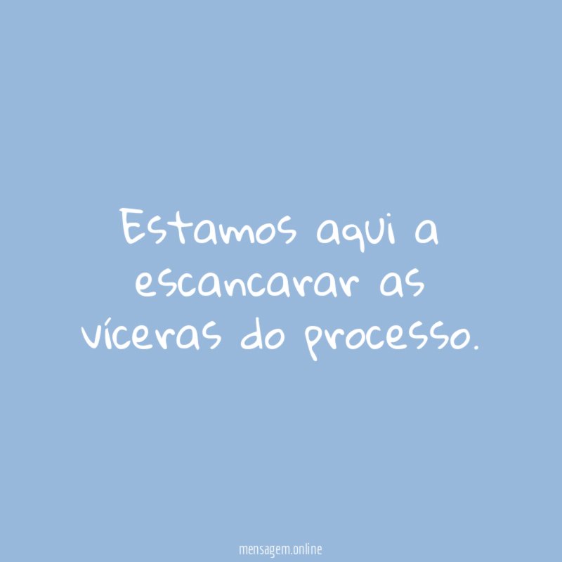 Estamos aqui a escancarar as víceras do processo