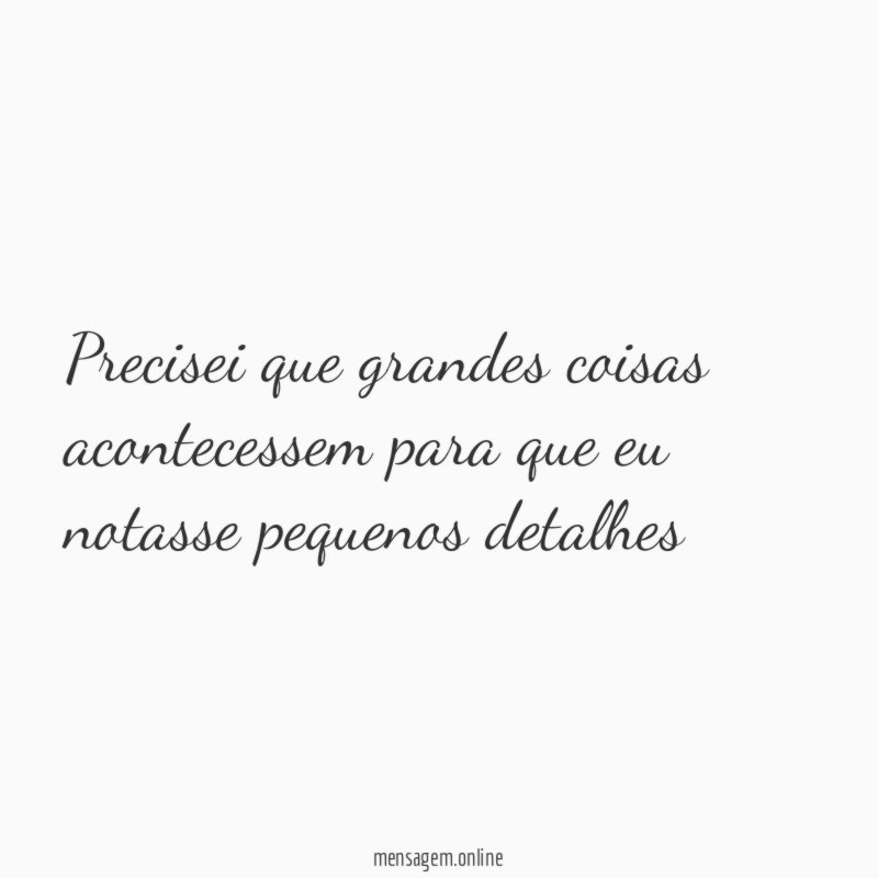 Precisei que grandes coisas acontecessem para que eu notasse pequenos detalhes