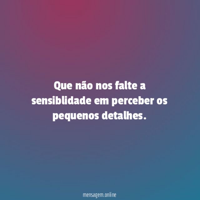 Que não nos falte a sensiblidade em perceber os pequenos detalhes