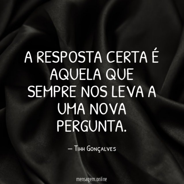 A resposta certa é aquela que sempre nos leva a uma nova pergunta