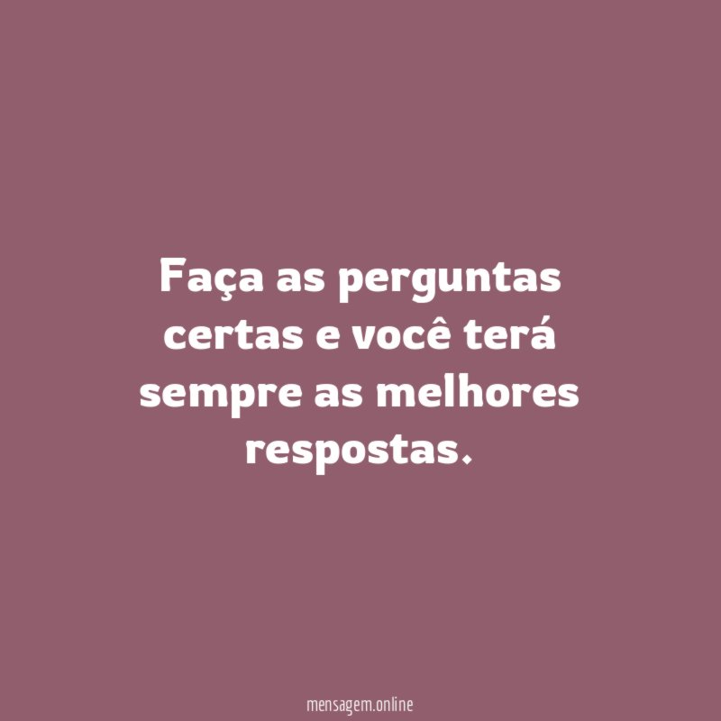 Faça as perguntas certas e você terá sempre as melhores respostas