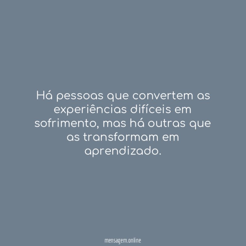 Há pessoas que convertem as experiências difíceis em sofrimento