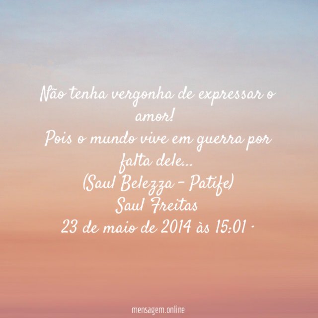 Não tenha vergonha de expressar o amor!
Pois o mundo vive em guerra por falta dele…
(Saul Belezza - Patife)