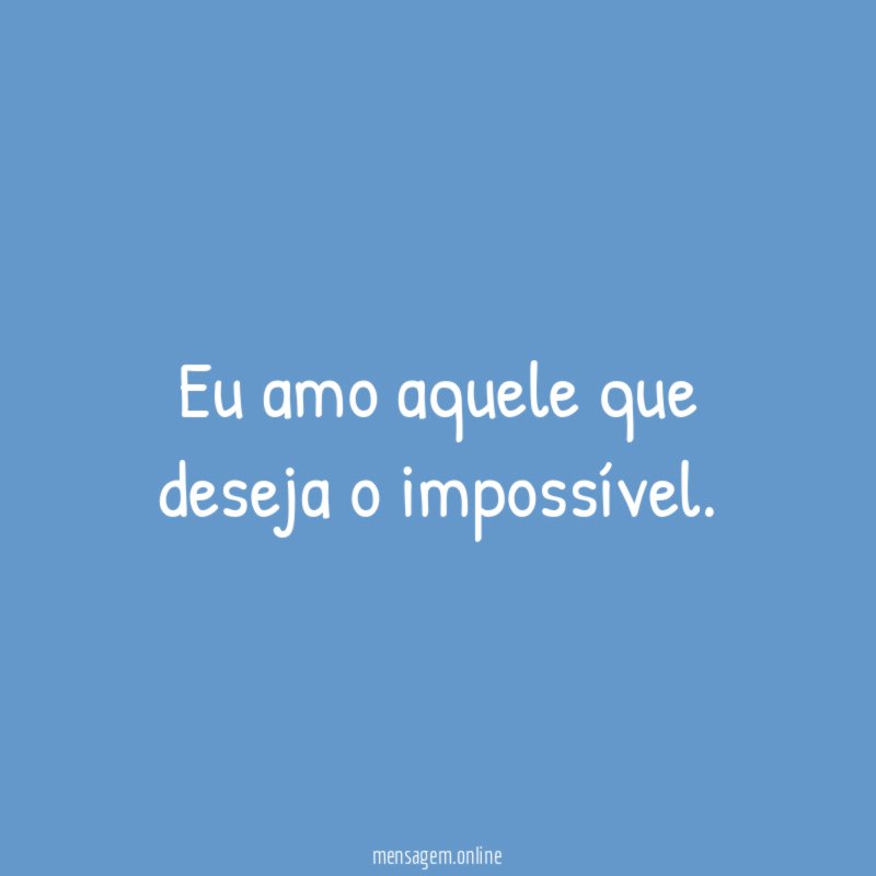 Eu amo aquele que deseja o impossível