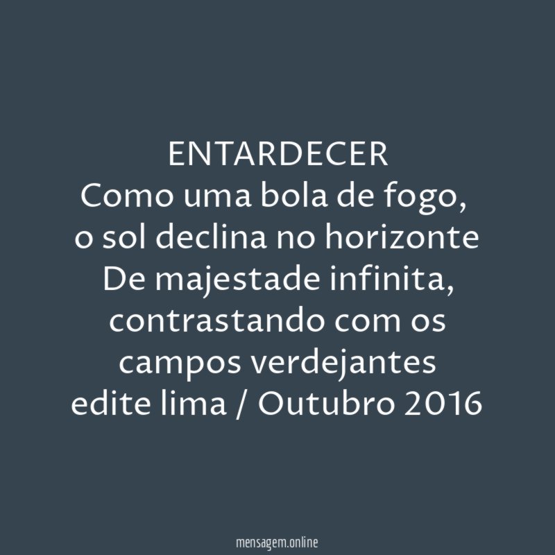 ENTARDECER
Como uma bola de fogo ,
o sol declina no horizonte
De majestade infinita,
contrastando com os campos verdejantes