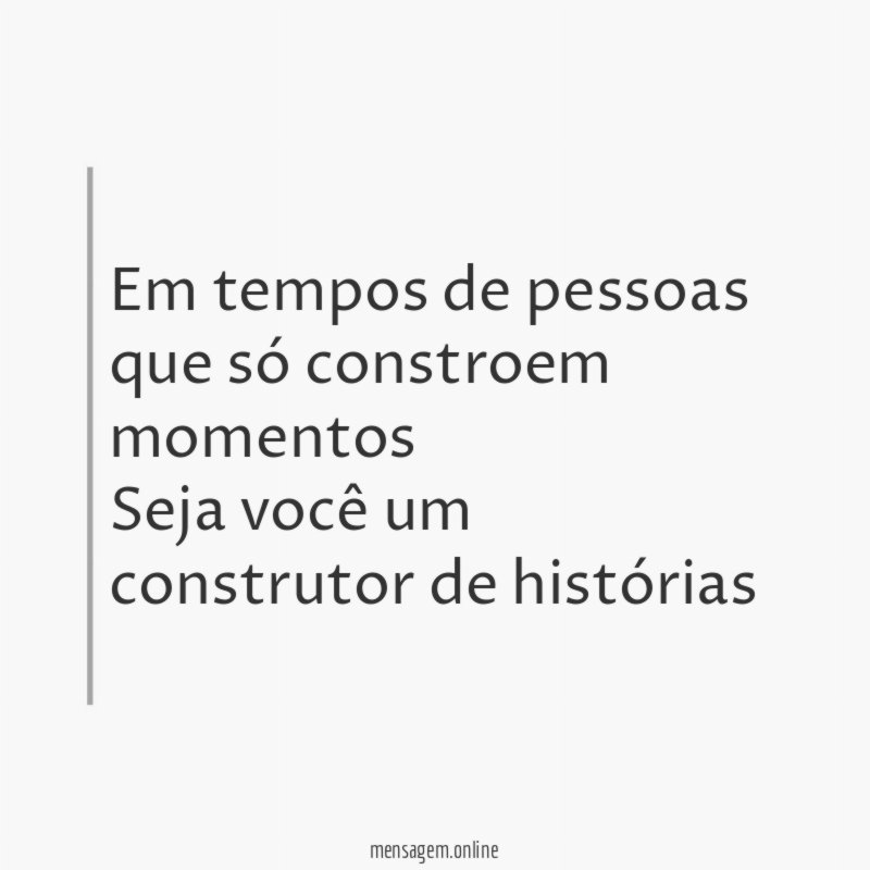 Em tempos de pessoas que só constroem momentos Seja