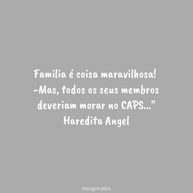 "Familia é coisa maravilhosa!
-Mas, todos os seus membros deveriam morar no CAPS…"