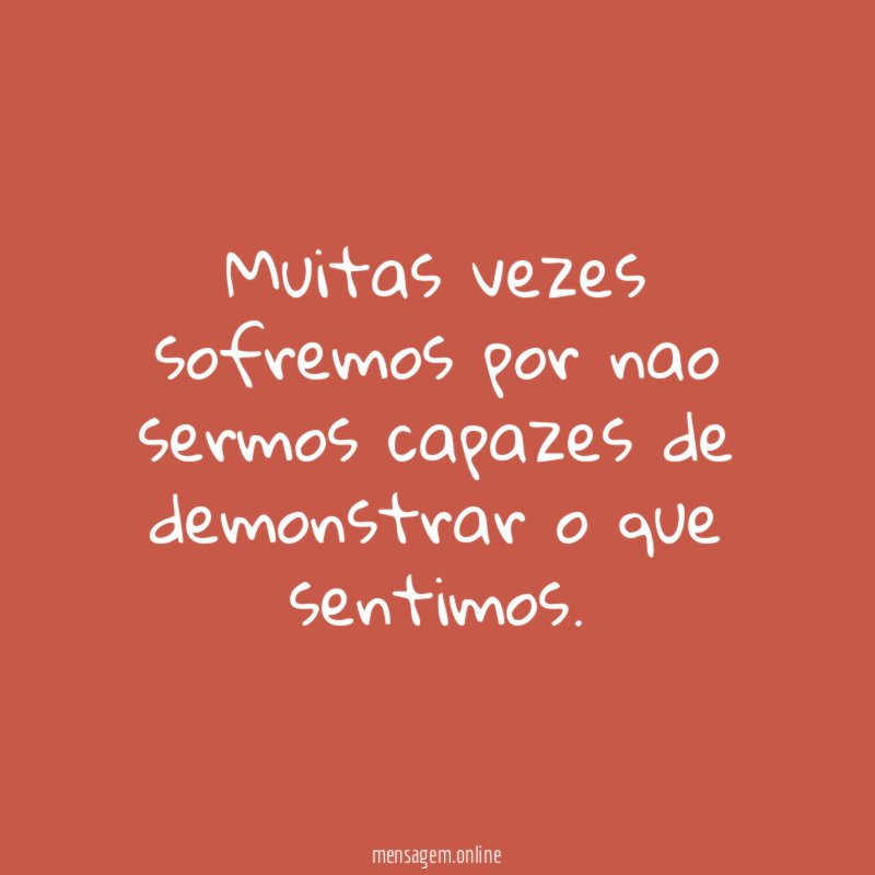 Muitas vezes sofremos por nao sermos capazes de demonstrar o que sentimos