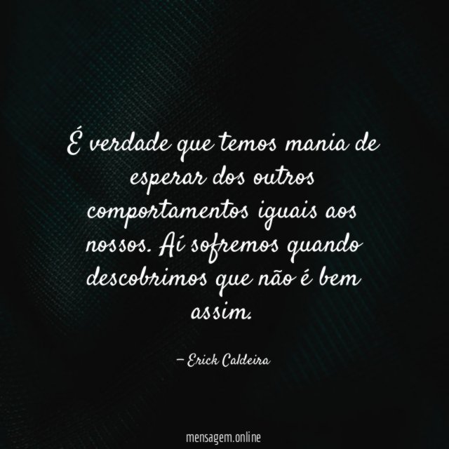 É verdade que temos mania de esperar dos outros comportamentos iguais aos nossos