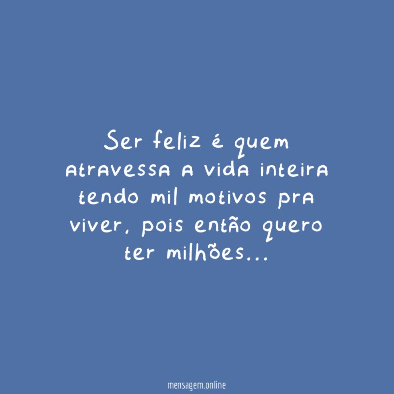 Ser feliz é quem atravessa a vida inteira tendo mil motivos pra viver
