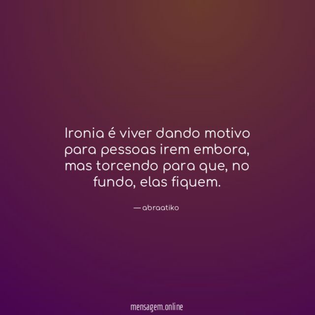Ironia é viver dando motivo para pessoas irem embora