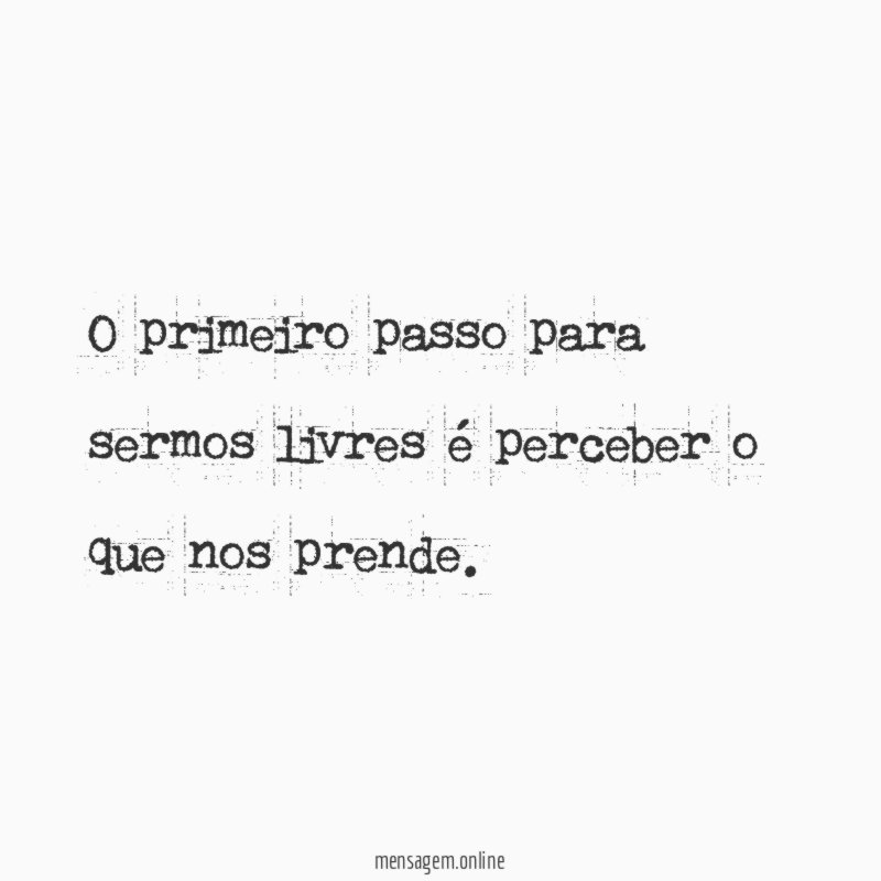 O primeiro passo para sermos livres é perceber o que nos prende