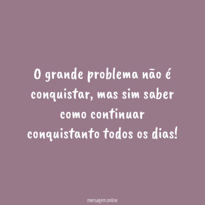 O grande problema não é conquistar