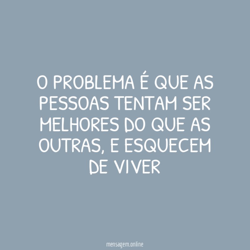 O problema é que as pessoas tentam ser melhores do que as outras