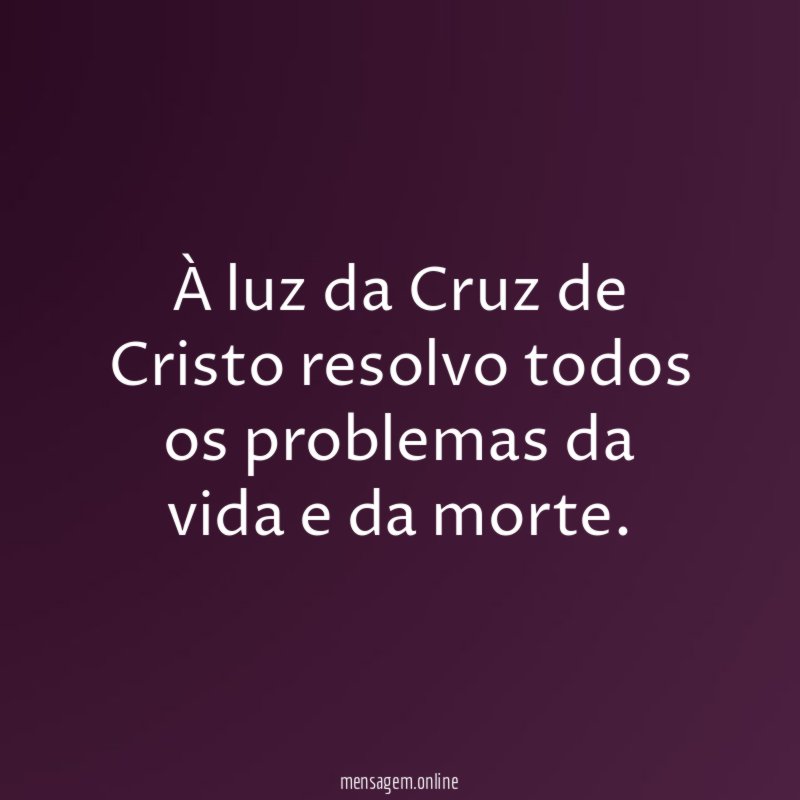 À luz da Cruz de Cristo resolvo todos os