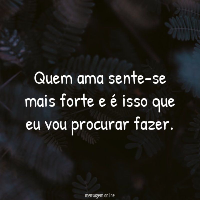 Quem ama sente-se mais forte e é isso que eu vou procurar fazer