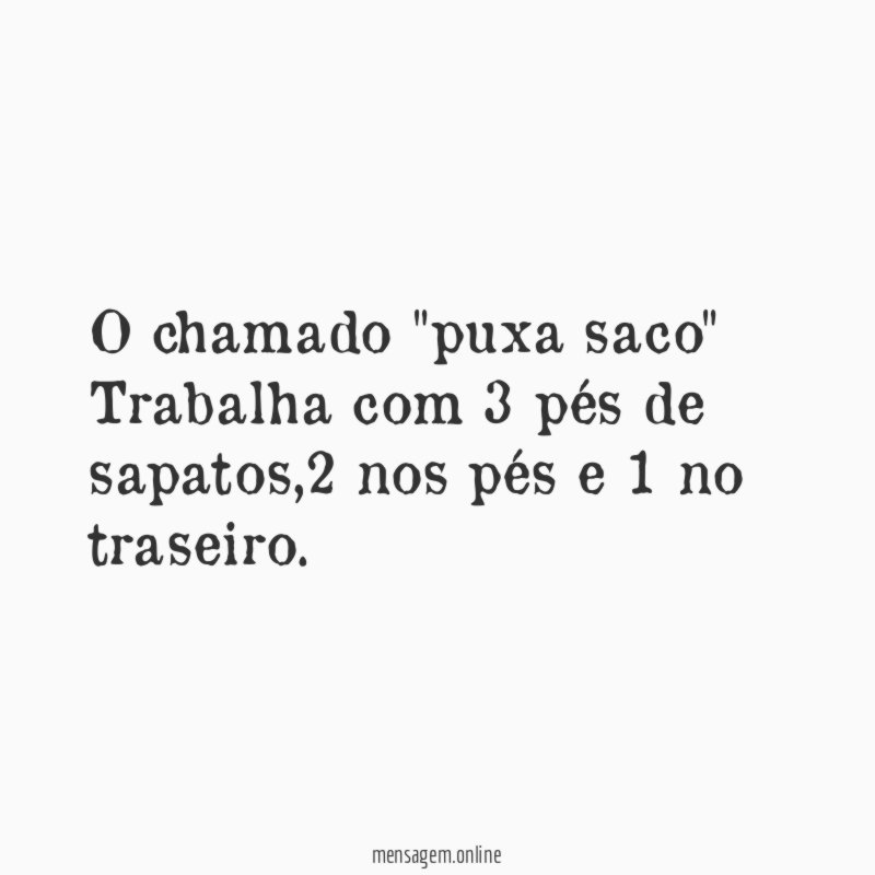 O chamado "puxa saco" Trabalha com 3 pés de sapatos