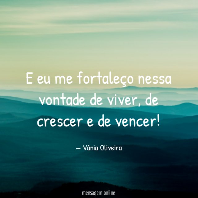E eu me fortaleço nessa vontade de viver