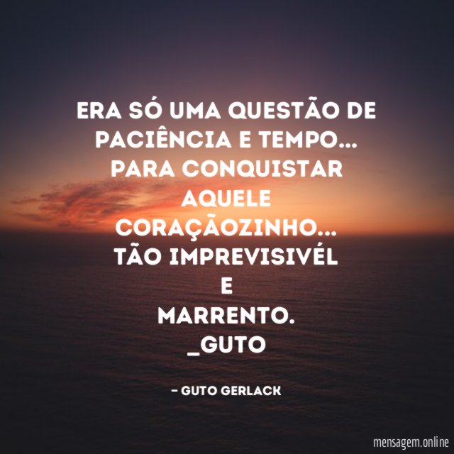 Era só uma questão de paciência e tempo…
Para conquistar aquele coraçãozinho…
Tão imprevisivél
e
marrento.