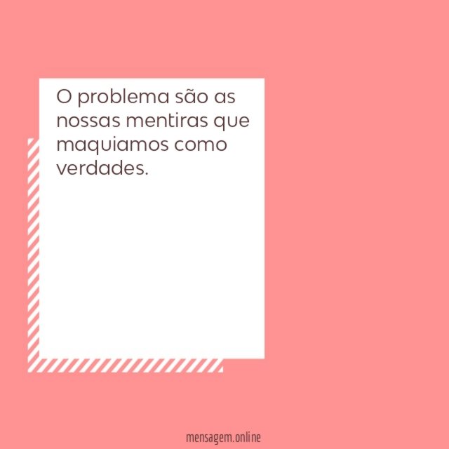 O problema são as nossas mentiras que maquiamos como verdades