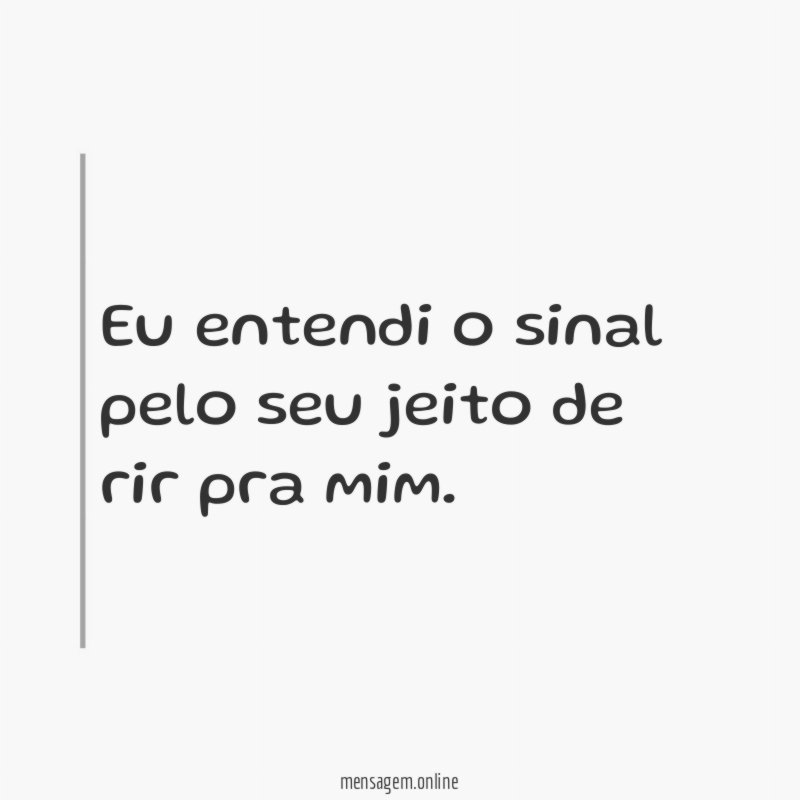 Eu entendi o sinal pelo seu jeito de rir pra mim