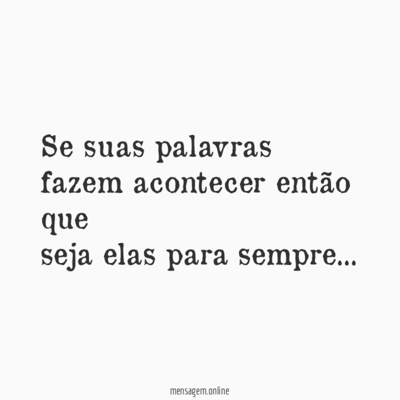 Se suas palavras fazem acontecer então que seja elas para sempre