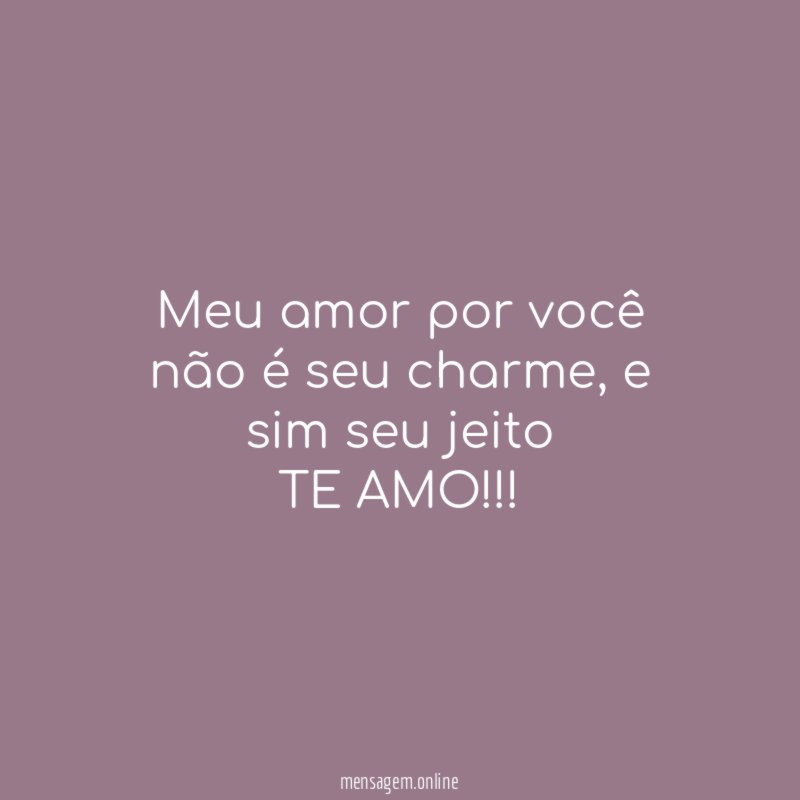 Meu amor por você não é seu charme , e sim seu jeito