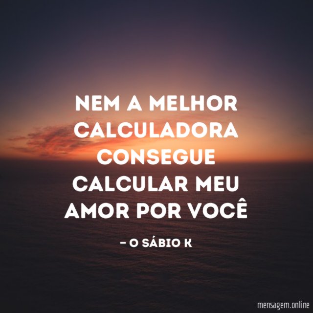 Nem a melhor calculadora consegue calcular meu amor por você"