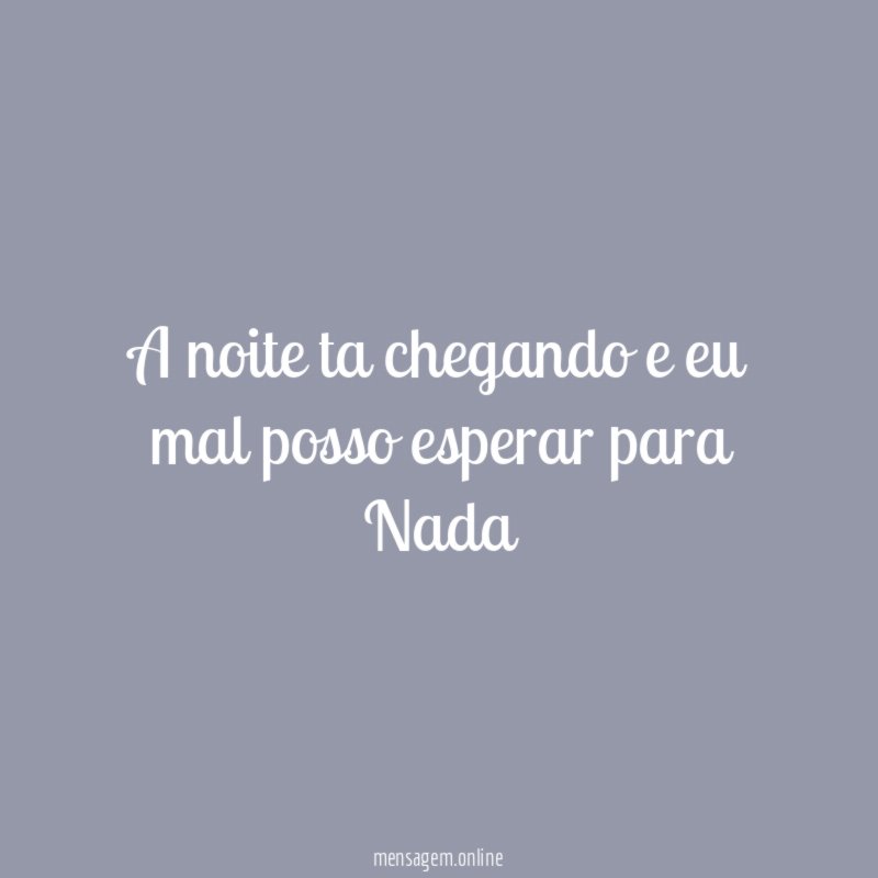 A noite ta chegando e eu mal posso esperar para Nada "