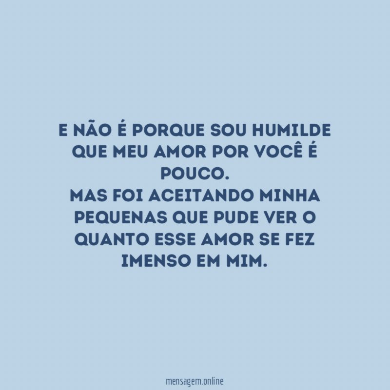 E não é porque sou humilde que meu amor por você é pouco