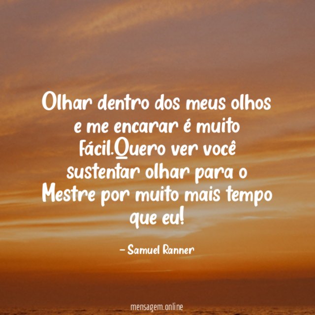 Olhar dentro dos meus olhos e me encarar é muito fácil