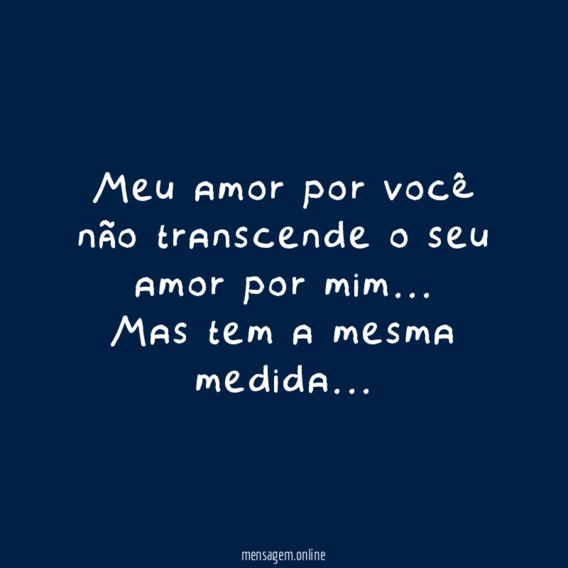 Meu amor por você não transcende o seu amor por mim