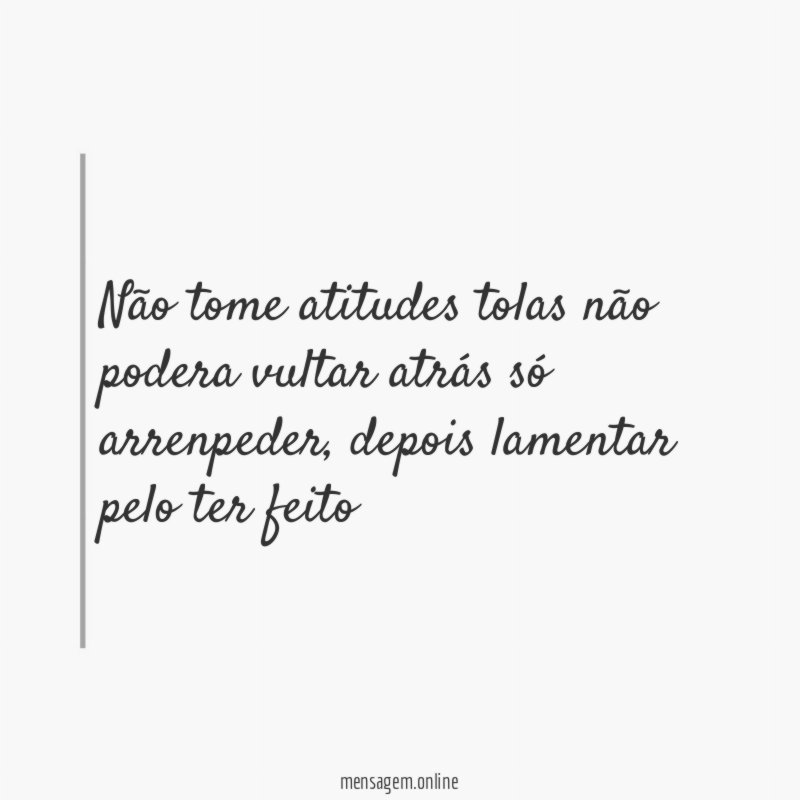 não tome atitudes tolas não podera vultar atrás