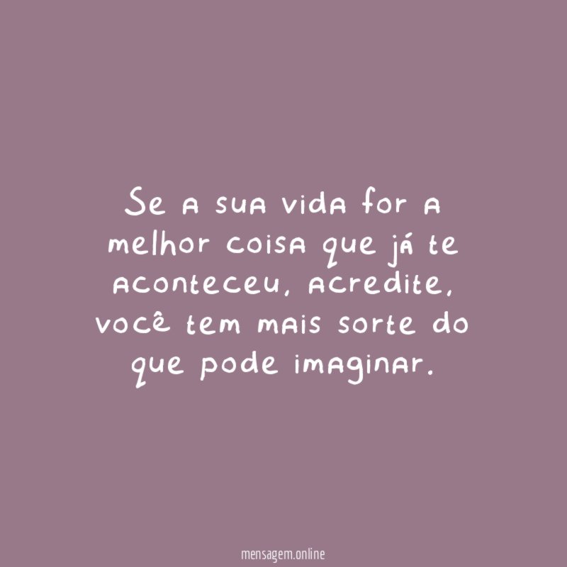 Se a sua vida for a melhor coisa que já te aconteceu