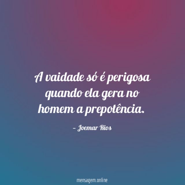 A vaidade só é perigosa quando ela gera no homem a prepotência