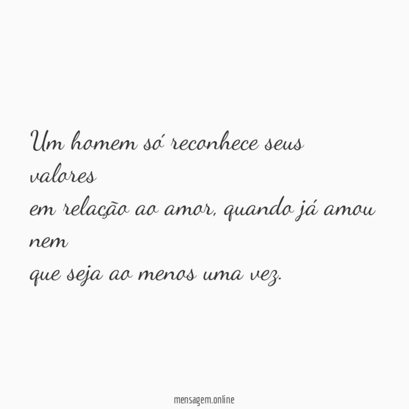 Um homem só reconhece seus valores em relação ao amor
