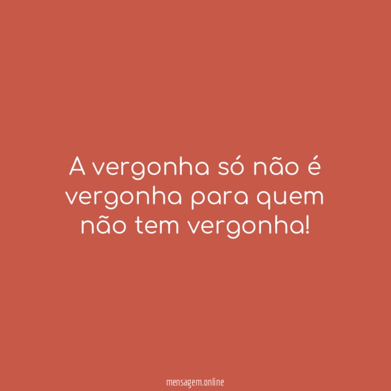 A vergonha só não é vergonha para quem não tem vergonha